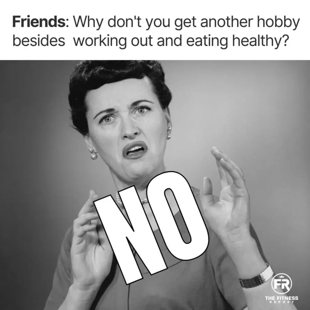 Why don't you get another hobby besides working out?